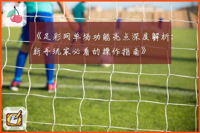 《足彩网单场功能亮点深度解析：新手玩家必看的操作指南》