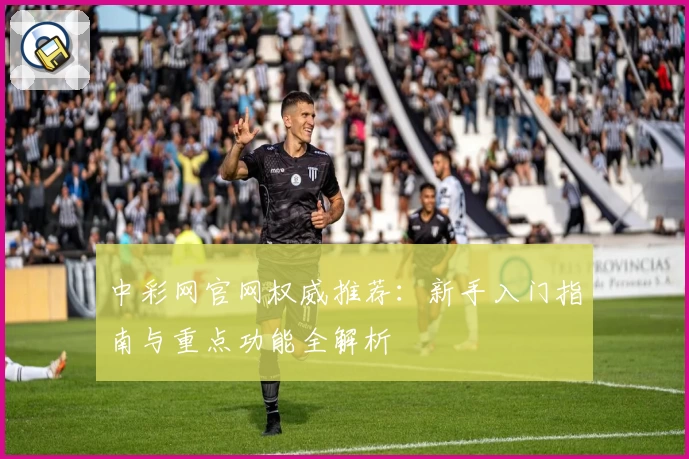 中彩网官网权威推荐：新手入门指南与重点功能全解析