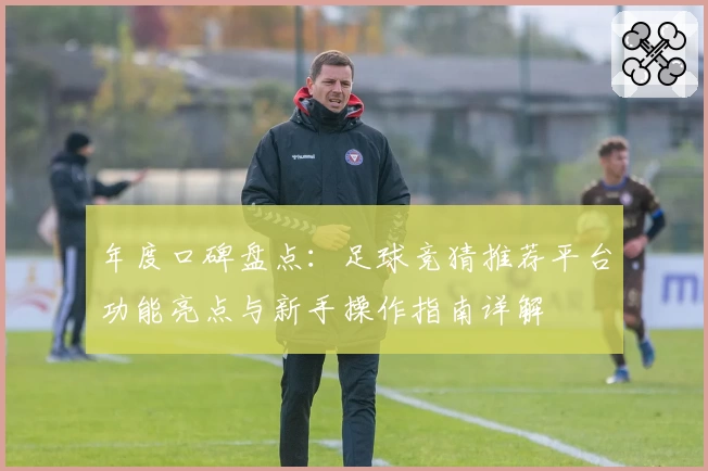 年度口碑盘点：足球竞猜推荐平台功能亮点与新手操作指南详解