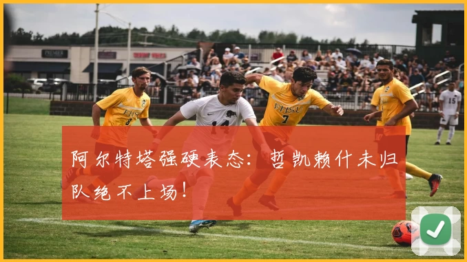 阿尔特塔强硬表态:哲凯赖什未归队绝不上场!