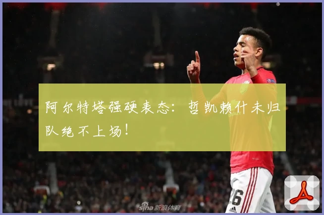 阿尔特塔强硬表态：哲凯赖什未归队绝不上场！