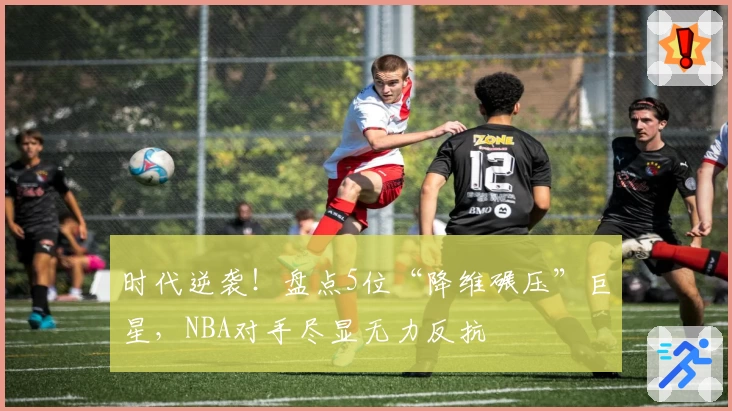 时代逆袭！盘点5位“降维碾压”巨星，NBA对手尽显无力反抗