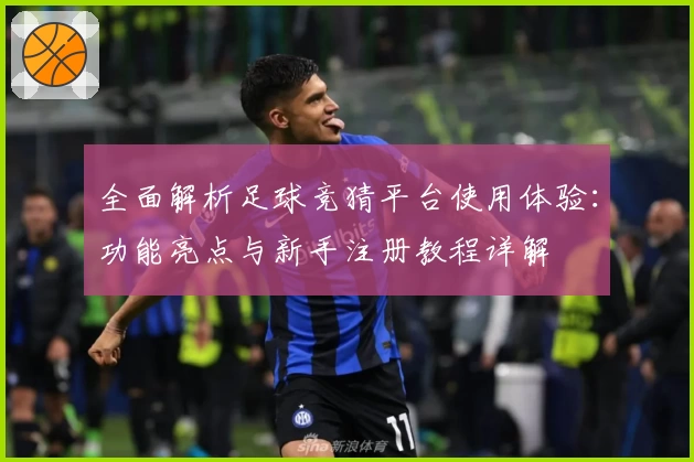全面解析足球竞猜平台使用体验：功能亮点与新手注册教程详解