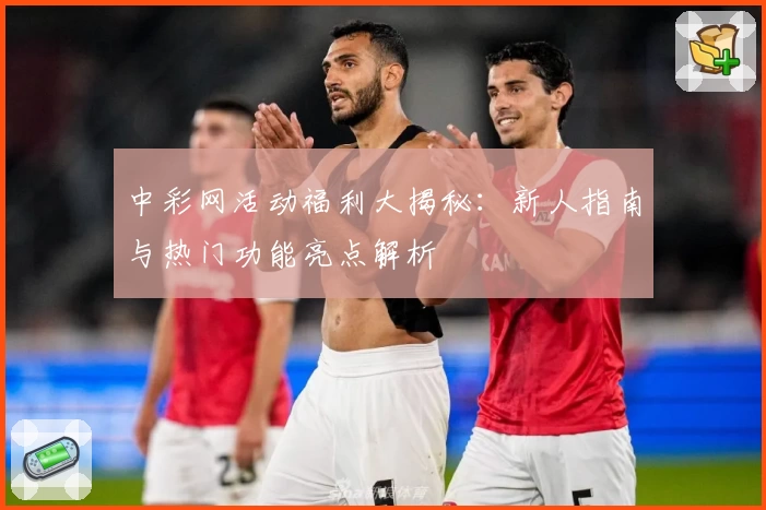 中彩网活动福利大揭秘：新人指南与热门功能亮点解析