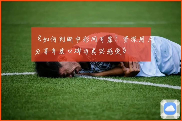 《如何判断中彩网可靠？资深用户分享年度口碑与真实感受》