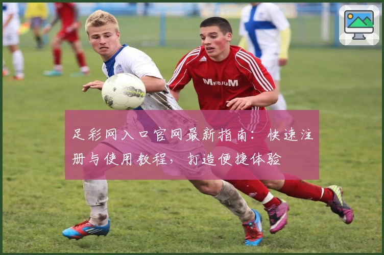 足彩网入口官网最新指南：快速注册与使用教程，打造便捷体验