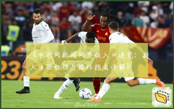 《中彩网新闻网页版入口速览：新人注册教程与操作指南详解》