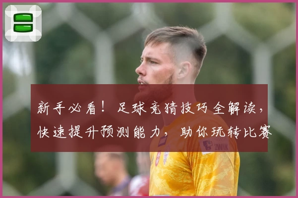 新手必看！足球竞猜技巧全解读，快速提升预测能力，助你玩转比赛分析