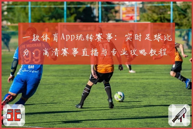 一款体育App玩转赛事：实时足球比分、高清赛事直播与专业攻略教程一应俱全