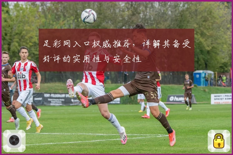 足彩网入口权威推荐，详解其备受好评的实用性与安全性