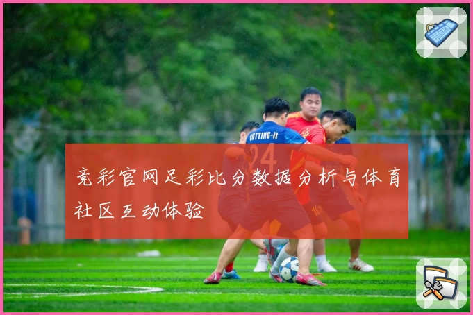 竞彩官网足彩比分数据分析与体育社区互动体验