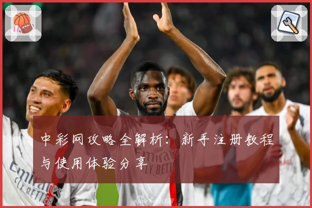 中彩网攻略全解析：新手注册教程与使用体验分享