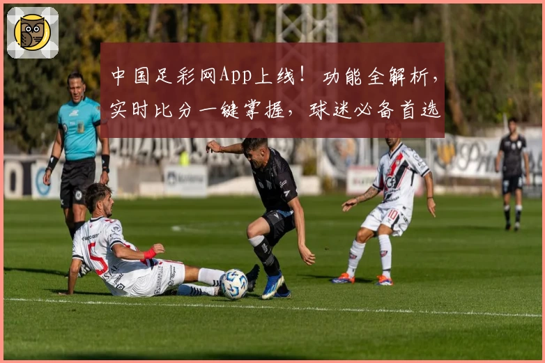 中国足彩网App上线！功能全解析，实时比分一键掌握，球迷必备首选