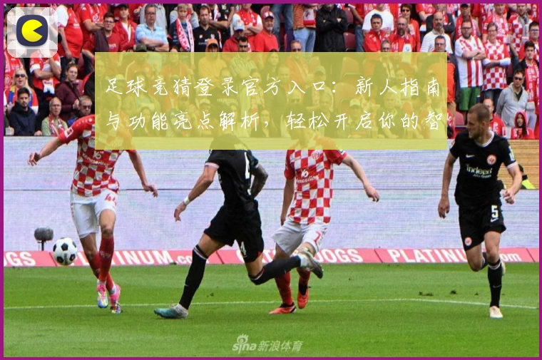 足球竞猜登录官方入口：新人指南与功能亮点解析，轻松开启你的智趣预测之旅