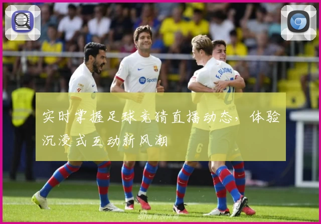 实时掌握足球竞猜直播动态，体验沉浸式互动新风潮