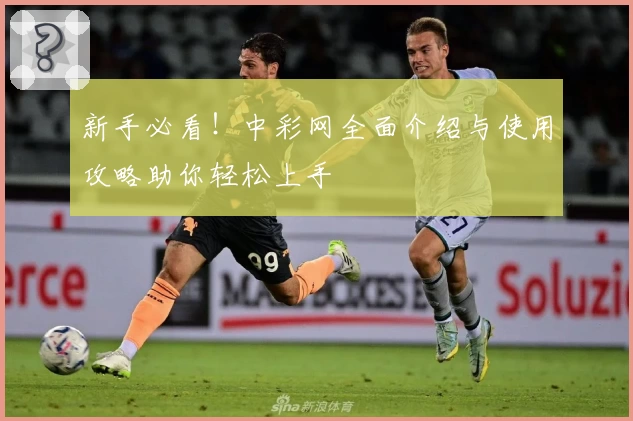 新手必看！中彩网全面介绍与使用攻略助你轻松上手