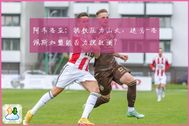 阿韦洛亚:执教压力山大,迭戈-洛佩斯加盟能否力挽狂澜?