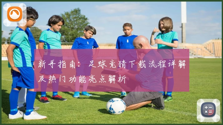 新手指南：足球竞猜下载流程详解及热门功能亮点解析