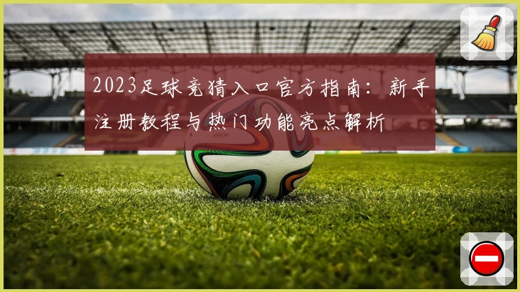 2023足球竞猜入口官方指南：新手注册教程与热门功能亮点解析
