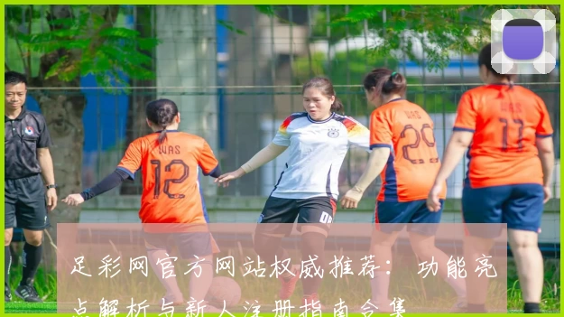 足彩网官方网站权威推荐：功能亮点解析与新人注册指南合集