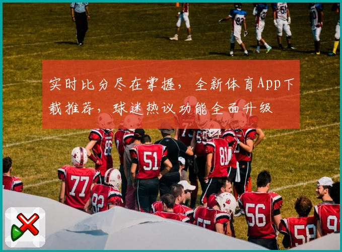实时比分尽在掌握，全新体育App下载推荐，球迷热议功能全面升级