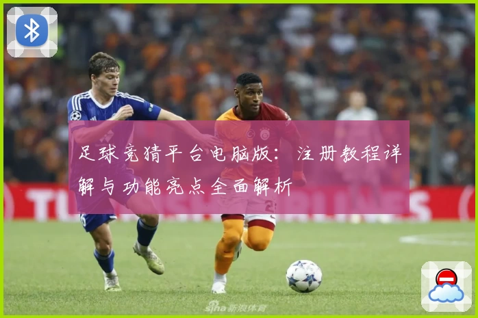 足球竞猜平台电脑版：注册教程详解与功能亮点全面解析