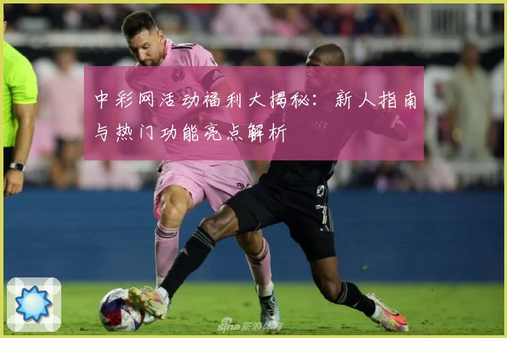 中彩网活动福利大揭秘：新人指南与热门功能亮点解析