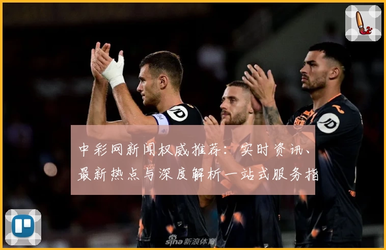 中彩网新闻权威推荐：实时资讯、最新热点与深度解析一站式服务指南
