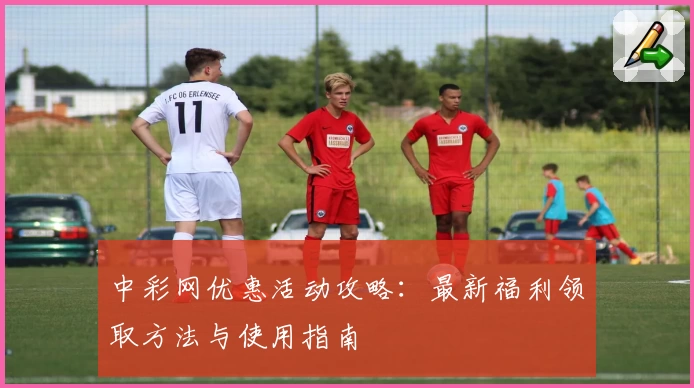 中彩网优惠活动攻略：最新福利领取方法与使用指南