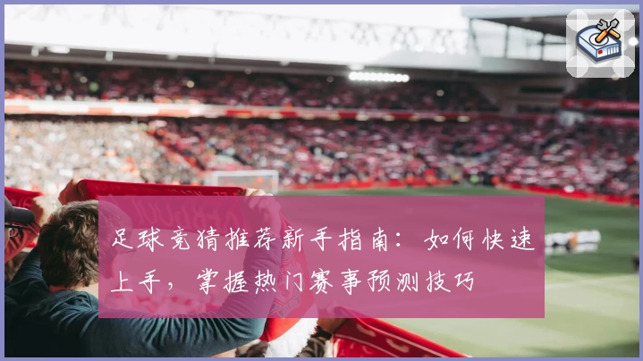 足球竞猜推荐新手指南：如何快速上手，掌握热门赛事预测技巧
